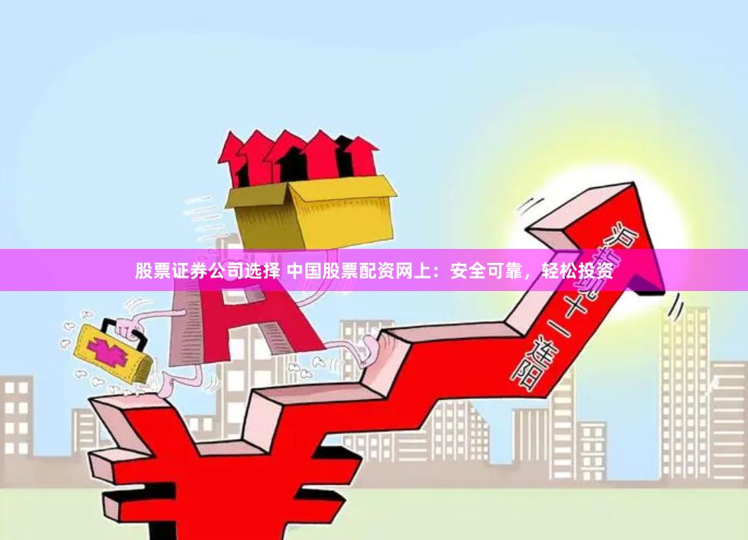 股票證券公司選擇 中國股票配資網(wǎng)上：安全可靠，輕松投資