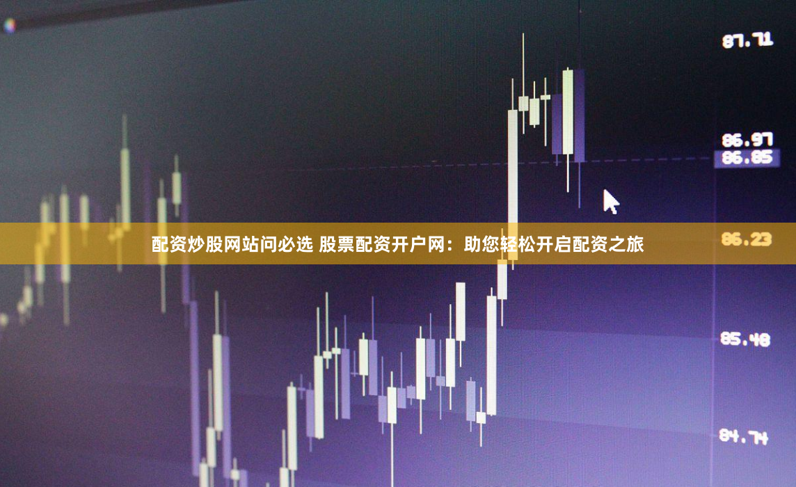 配資炒股網(wǎng)站問必選 股票配資開戶網(wǎng)：助您輕松開啟配資之旅