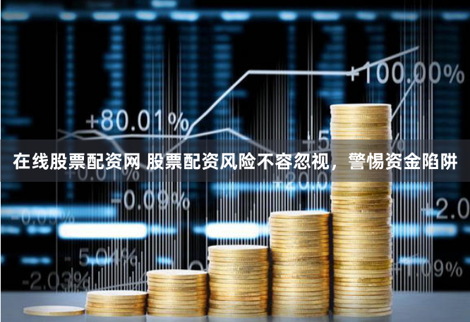 在線股票配資網(wǎng) 股票配資風(fēng)險(xiǎn)不容忽視，警惕資金陷阱