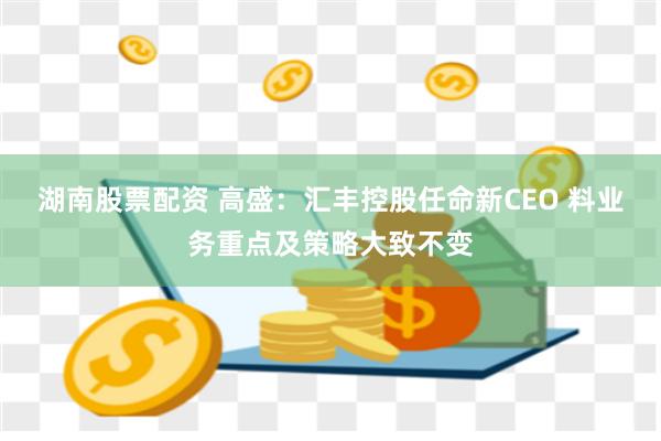 湖南股票配資 高盛：匯豐控股任命新CEO 料業(yè)務(wù)重點(diǎn)及策略大致不變