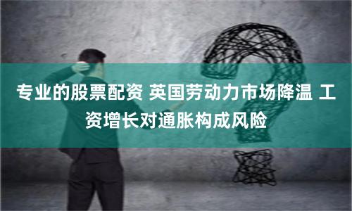 專業(yè)的股票配資 英國勞動力市場降溫 工資增長對通脹構(gòu)成風(fēng)險(xiǎn)