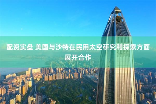 配資實(shí)盤 美國與沙特在民用太空研究和探索方面展開合作