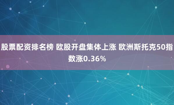 股票配資排名榜 歐股開盤集體上漲 歐洲斯托克50指數(shù)漲0.36%