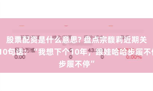 股票配資是什么意思? 盤點(diǎn)宗馥莉近期關(guān)鍵10句話：“我想下個10年，跟娃哈哈步履不停”