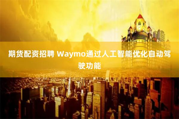 期貨配資招聘 Waymo通過人工智能優(yōu)化自動駕駛功能