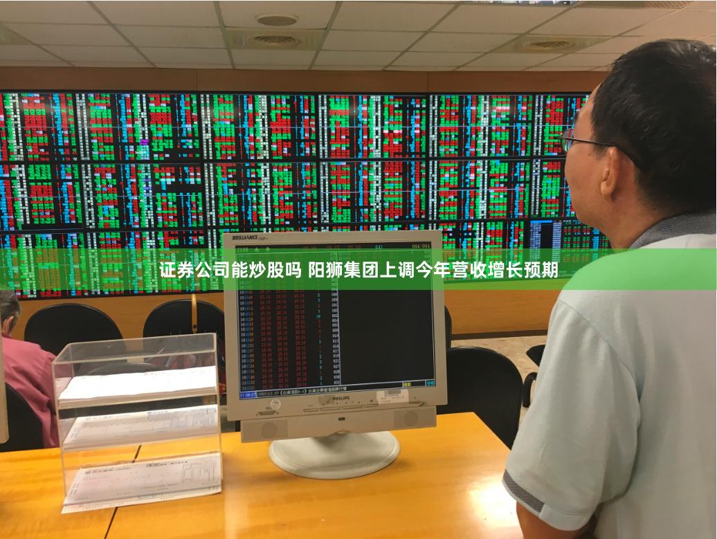 證券公司能炒股嗎 陽獅集團(tuán)上調(diào)今年?duì)I收增長預(yù)期