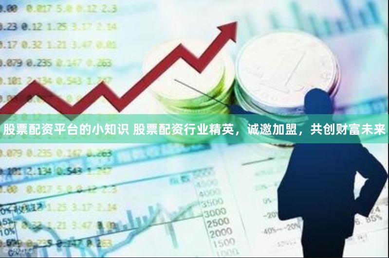 股票配資平臺的小知識 股票配資行業(yè)精英，誠邀加盟，共創(chuàng)財(cái)富未來
