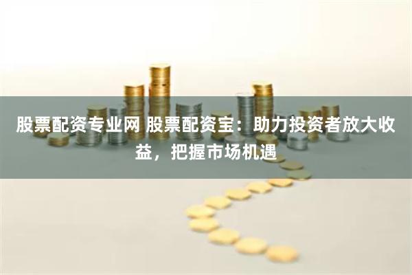 股票配資專業(yè)網(wǎng) 股票配資寶：助力投資者放大收益，把握市場機(jī)遇