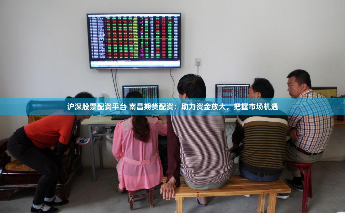滬深股票配資平臺 南昌期貨配資：助力資金放大，把握市場機遇