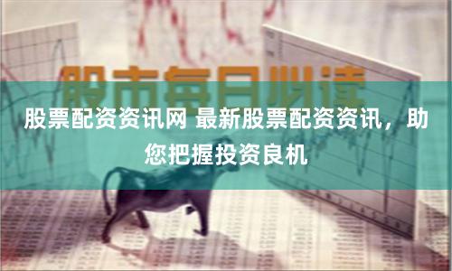 股票配資資訊網 最新股票配資資訊，助您把握投資良機