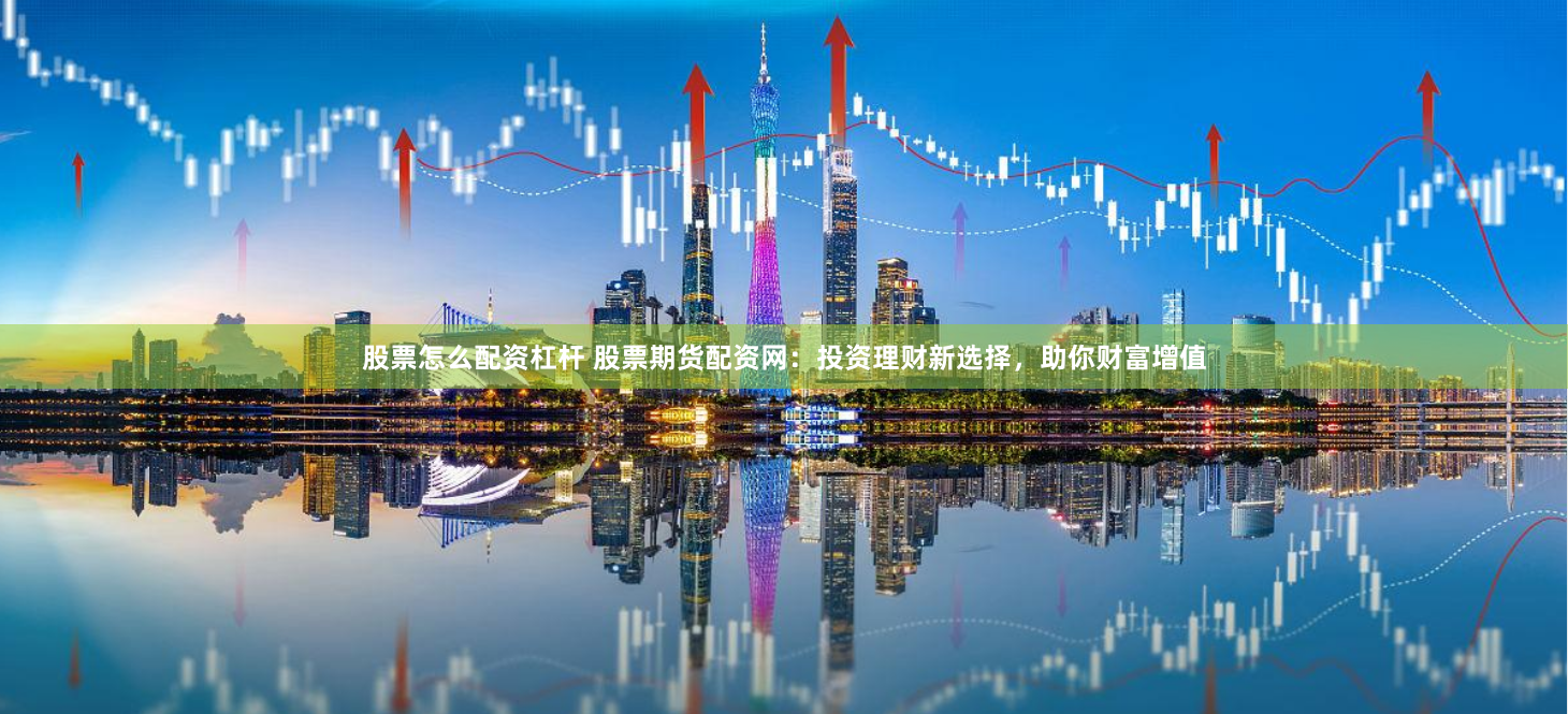 股票怎么配資杠桿 股票期貨配資網：投資理財新選擇，助你財富增值