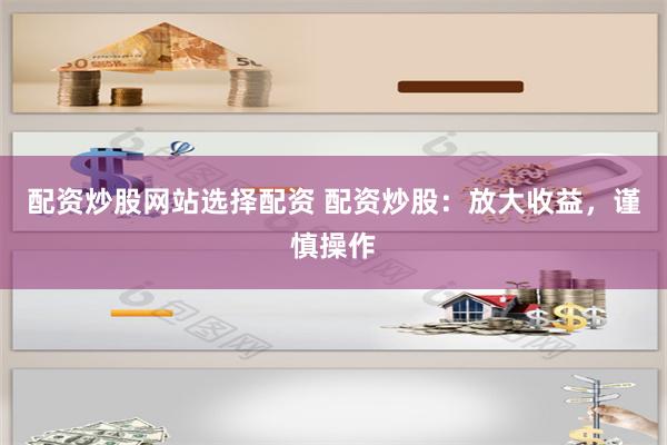 配資炒股網站選擇配資 配資炒股：放大收益，謹慎操作