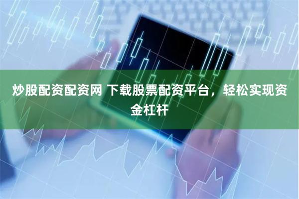 炒股配資配資網 下載股票配資平臺，輕松實現資金杠桿