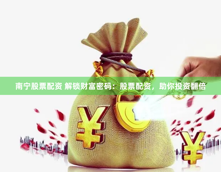 南寧股票配資 解鎖財富密碼：股票配資，助你投資翻倍