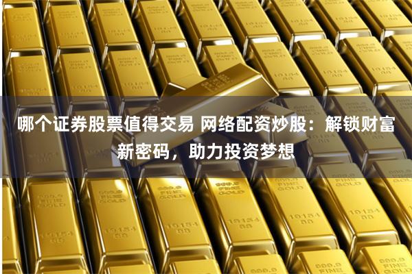 哪個證券股票值得交易 網絡配資炒股：解鎖財富新密碼，助力投資夢想