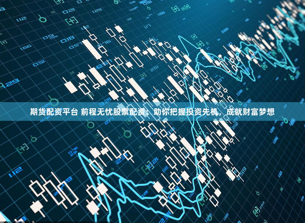 期貨配資平臺 前程無憂股票配資：助你把握投資先機，成就財富夢想