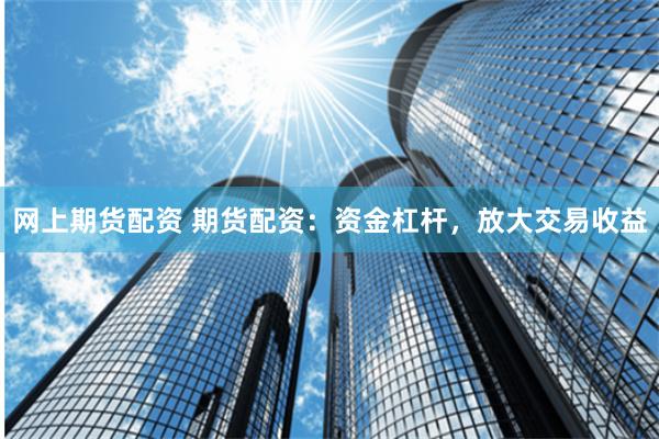 網上期貨配資 期貨配資：資金杠桿，放大交易收益